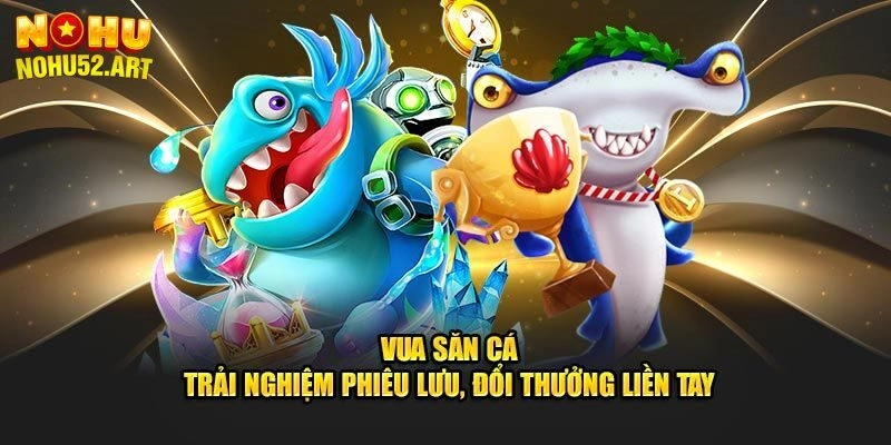 Vua Săn Cá – Bí Quyết Giúp Hội Viên Gia Nhập Tại Nohu52